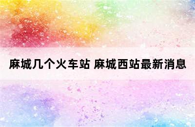 麻城几个火车站 麻城西站最新消息